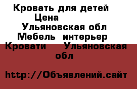 Кровать для детей  › Цена ­ 12 000 - Ульяновская обл. Мебель, интерьер » Кровати   . Ульяновская обл.